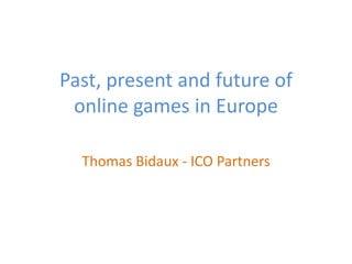 Past, present and future of
 online games in Europe

  Thomas Bidaux - ICO Partners
 