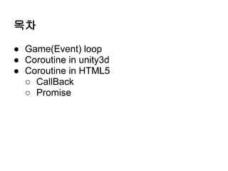 목차

● Game(Event) loop
● Coroutine in unity3d
● Coroutine in HTML5
  ○ CallBack
  ○ Promise
 