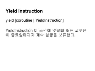 Yield Instruction
yield [coroutine | YieldInstruction]

YieldInstruction 이 조건에 맞을때 또는 코루틴
이 종료할때까지 계속 실행을 보류한다.
 