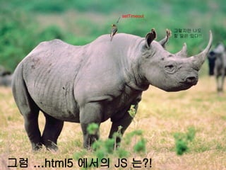 setTimeout


                              그렇지만 나도
                              할 말은 있다!!




그럼 ...html5 에서의 JS 는?!
 