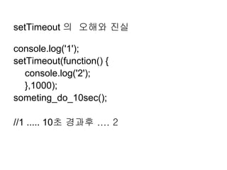setTimeout 의 오해와 진실

console.log('1');
setTimeout(function() {
   console.log('2');
   },1000);
someting_do_10sec();

//1 ..... 10초 경과후 .... 2
 