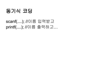 동기식 코딩

scanf(....); //이름 입력받고
printf(....); //이름 출력하고...
 