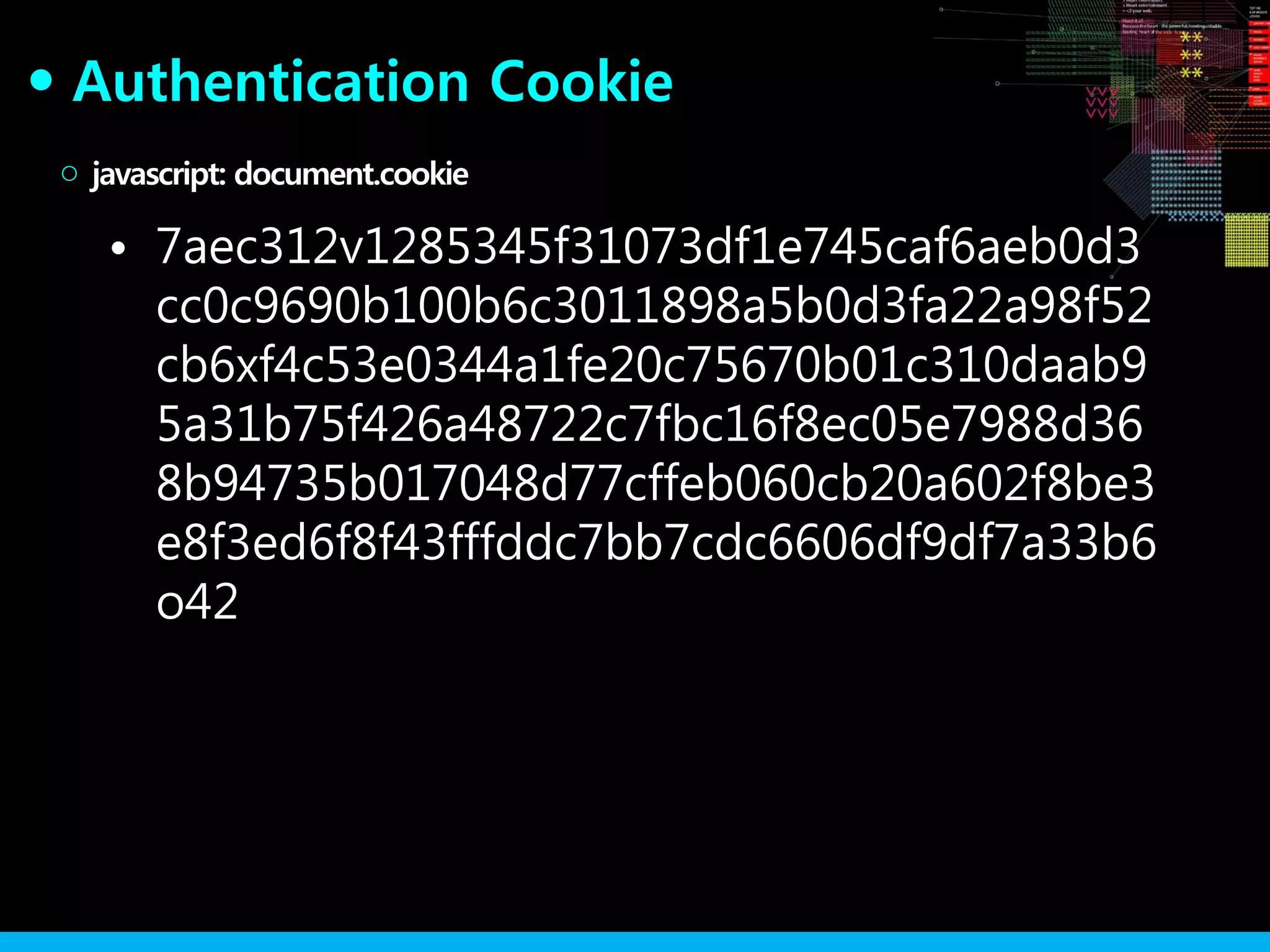 Authentication Cookie●
• 7aec312v1285345f31073df1e745caf6aeb0d3
cc0c9690b100b6c3011898a5b0d3fa22a98f52
cb6xf4c53e0344a1fe20c75670b01c310daab9
5a31b75f426a48722c7fbc16f8ec05e7988d36
8b94735b017048d77cffeb060cb20a602f8be3
e8f3ed6f8f43fffddc7bb7cdc6606df9df7a33b6
o42
javascript: document.cookie○
 