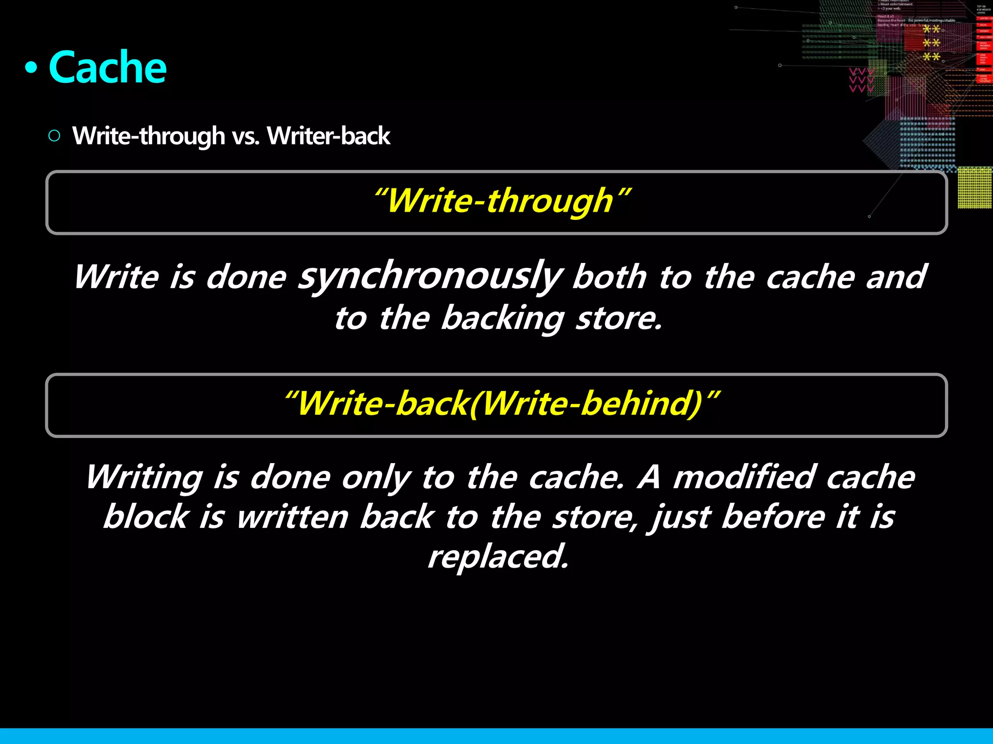 Cache●
Write-through vs. Writer-back○
“Write-back(Write-behind)”
Write is done synchronously both to the cache and
to the backing store.
“Write-through”
Writing is done only to the cache. A modified cache
block is written back to the store, just before it is
replaced.
 