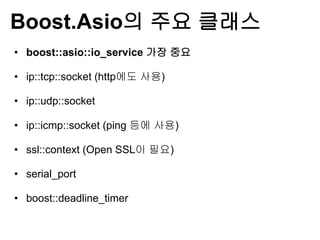 Boost.Asio의 주요 클래스
• boost::asio::io_service 가장 중요

• ip::tcp::socket (http에도 사용)

• ip::udp::socket

• ip::icmp::socket (ping 등에 사용)

• ssl::context (Open SSL이 필요)

• serial_port

• boost::deadline_timer
 