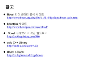 참고
 Boost 라이브러리 공식 사이트
  http://www.boost.org/doc/libs/1_51_0/doc/html/boost_asio.html

 boostpro 사이트
  http://www.boostpro.com/download/

 Boost 라이브러리 직접 빌드하기
  http://jacking.tistory.com/986

 asio C++ Library
  http://think-async.com/Asio

 Boost e-Book
  http://en.highscore.de/cpp/boost/
 