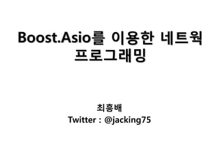 Boost.Asio를 이용한 네트웍
       프로그래밍


            최흥배
     Twitter : @jacking75
 
