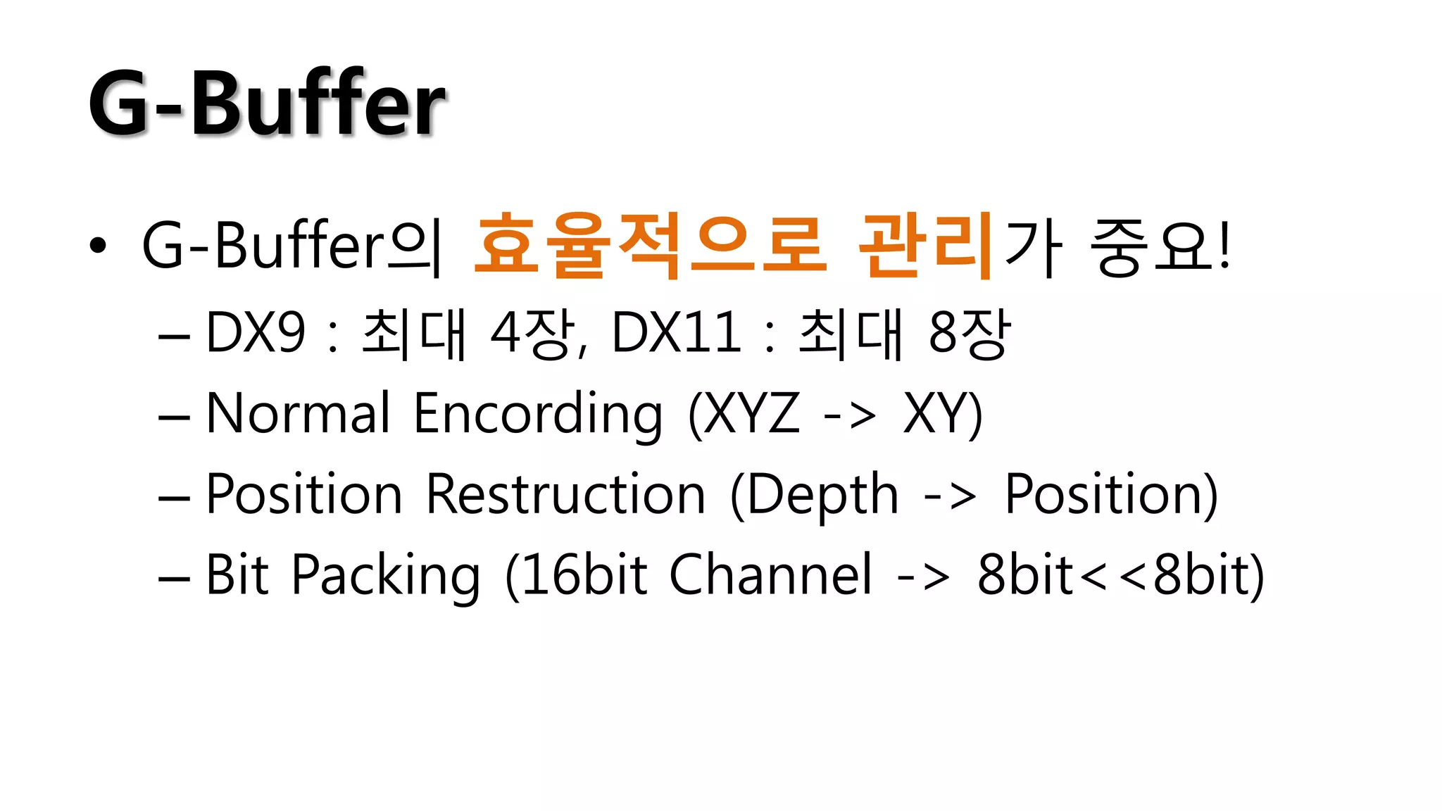 G-Buffer
• G-Buffer의 효율적으로 관리가 중요!
 – DX9 : 최대 4장, DX11 : 최대 8장
 – Normal Encording (XYZ -> XY)
 – Position Restruction (Depth -> Position)
 – Bit Packing (16bit Channel -> 8bit<<8bit)
 