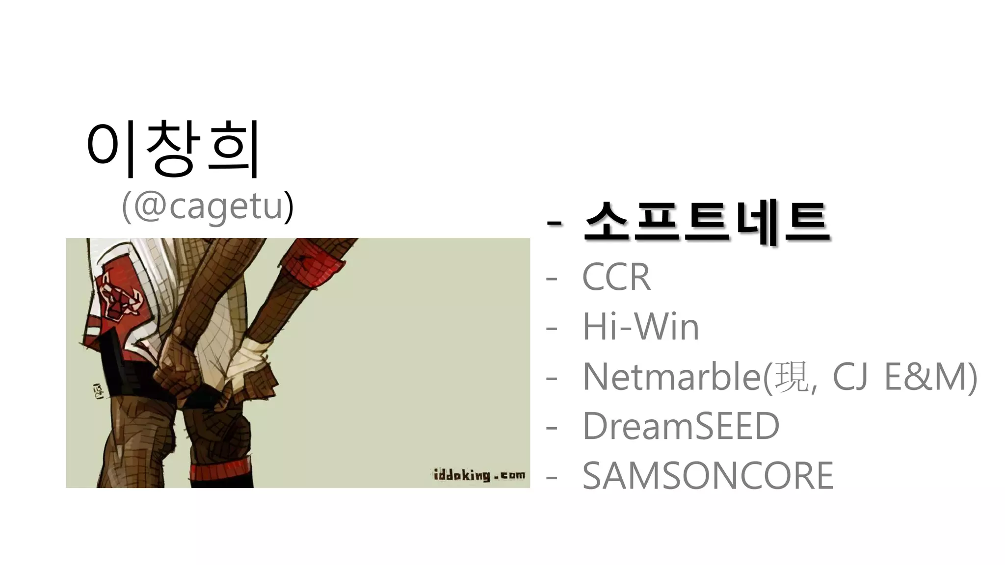 이창희
(@cagetu)
            - 소프트네트
            -   CCR
            -   Hi-Win
            -   Netmarble(現, CJ E&M)
            -   DreamSEED
            -   SAMSONCORE
 