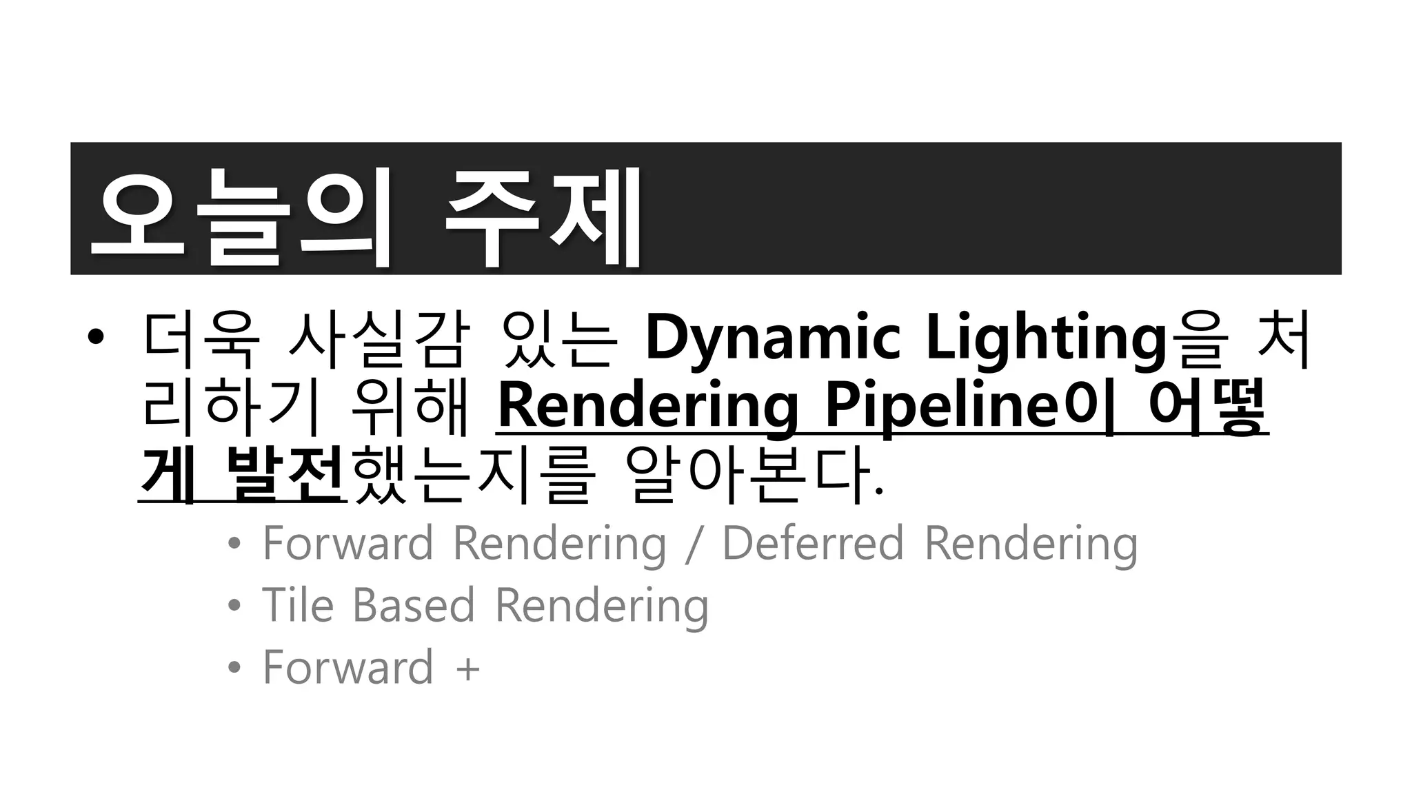 오늘의 주제
• 더욱 사실감 있는 Dynamic Lighting을 처
  리하기 위해 Rendering Pipeline이 어떻
  게 발전했는지를 알아본다.
   • Forward Rendering / Deferred Rendering
   • Tile Based Rendering
   • Forward +
 