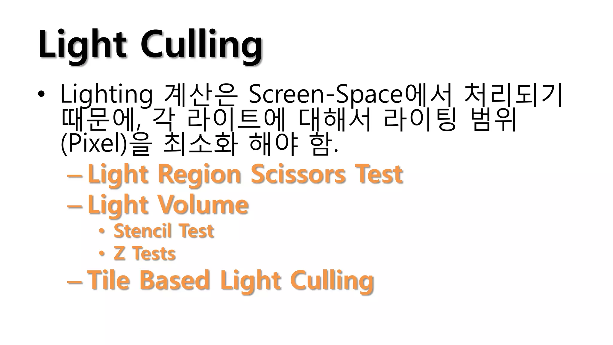 Light Culling
• Lighting 계산은 Screen-Space에서 처리되기
  때문에, 각 라이트에 대해서 라이팅 범위
  (Pixel)을 최소화 해야 함.
   – Light Region Scissors Test
   – Light Volume
   • Stencil Test
   • Z Tests
 – Tile Based Light Culling
 