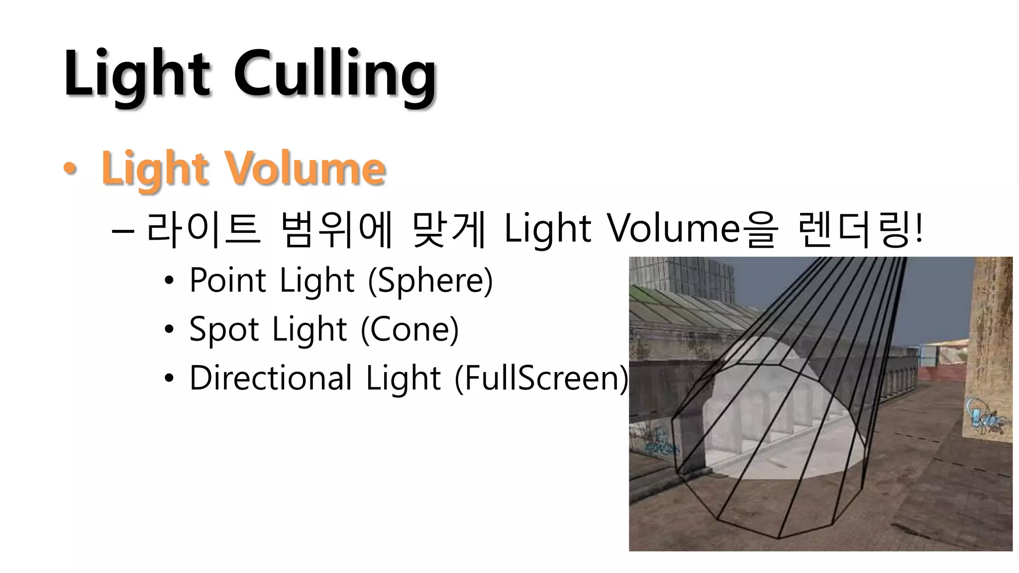 Light Culling
• Light Volume
  – 라이트 범위에 맞게 Light Volume을 렌더링!
    • Point Light (Sphere)
    • Spot Light (Cone)
    • Directional Light (FullScreen)
 