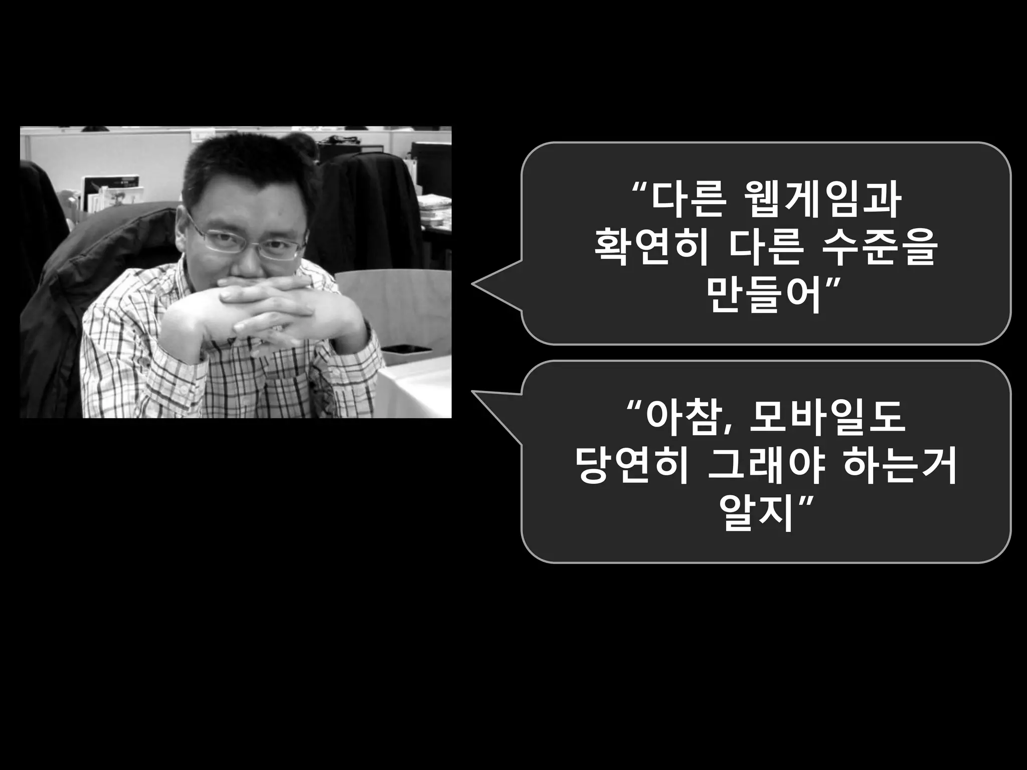 “다른 웹게임과
확연히 다른 수준을
   맊들어”


 “아참, 모바일도
당연히 그래야 하는거
    알지”
 
