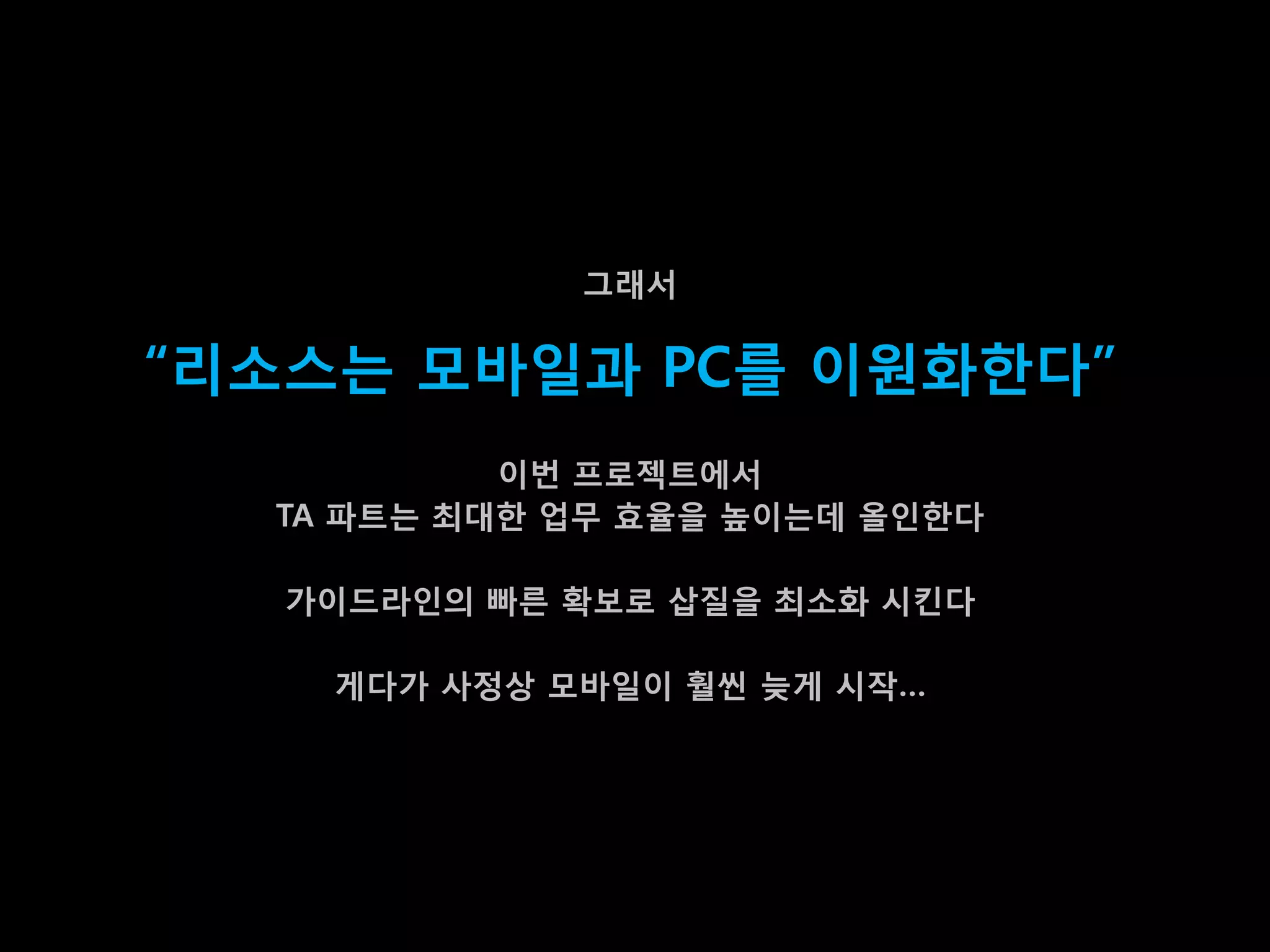 그래서

“리소스는 모바일과 PC를 이원화한다”
           이번 프로젝트에서
  TA 파트는 최대한 업무 효율을 높이는데 올인한다

   가이드라인의 빠른 확보로 삽질을 최소화 시킨다

    게다가 사정상 모바일이 훨씬 늦게 시작…
 