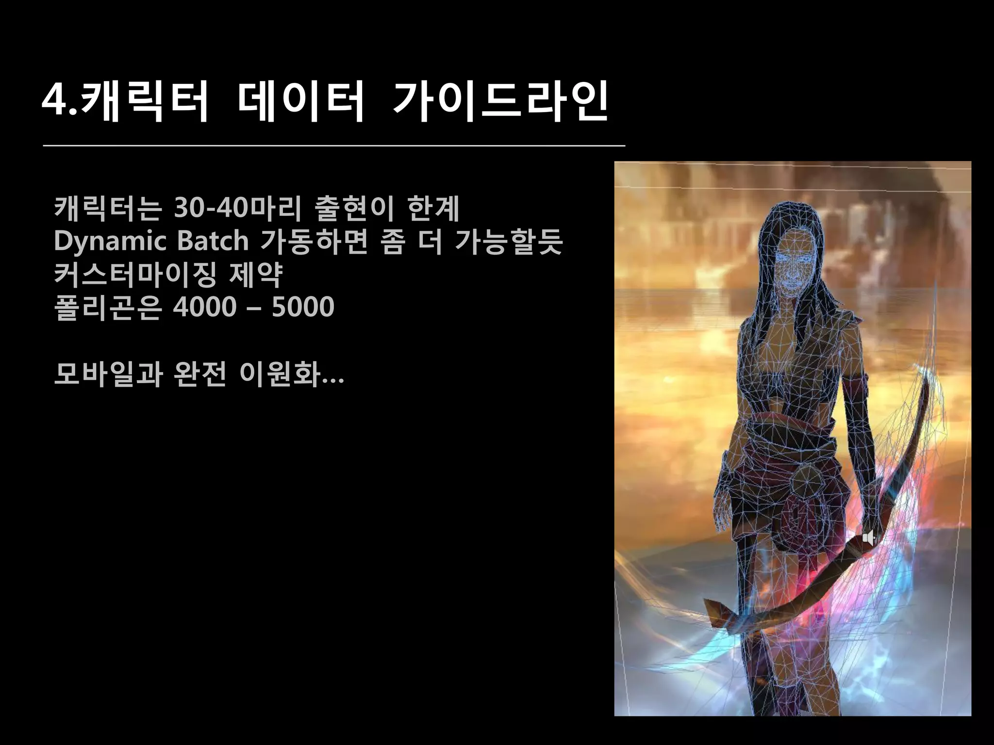4.캐릭터 데이터 가이드라인

캐릭터는 30-40마리 출혂이 한계
Dynamic Batch 가동하면 좀 더 가능할듯
커스터마이짓 제약
폴리곢은 4000 – 5000

모바일과 완젂 이원화…
 