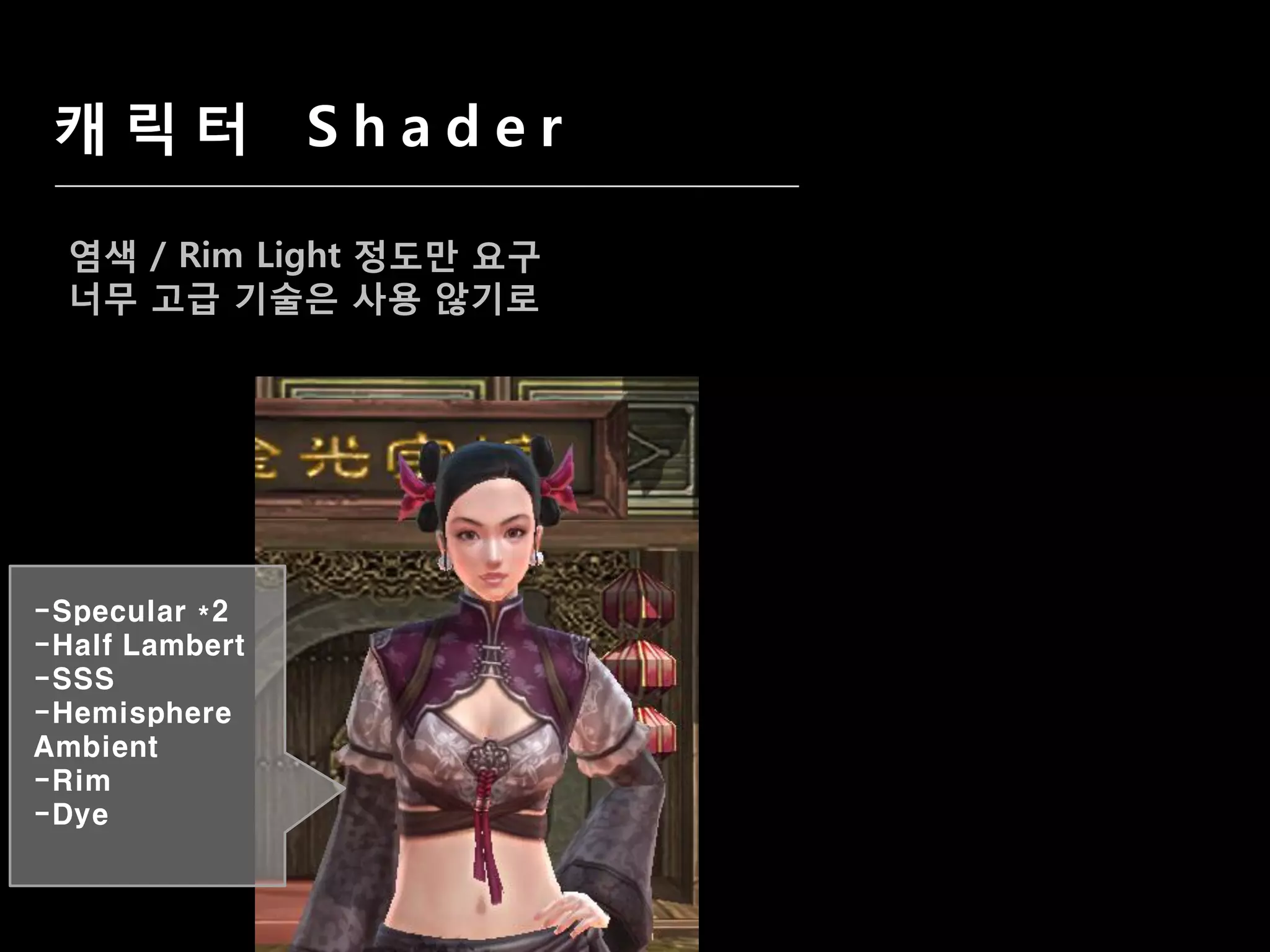 캐릭터 Shader

  염색 / Rim Light 정도맊 요구
  너무 고급 기술은 사용 않기로




-Specular *2
-Half Lambert
-SSS
-Hemisphere
Ambient
-Rim
-Dye
 