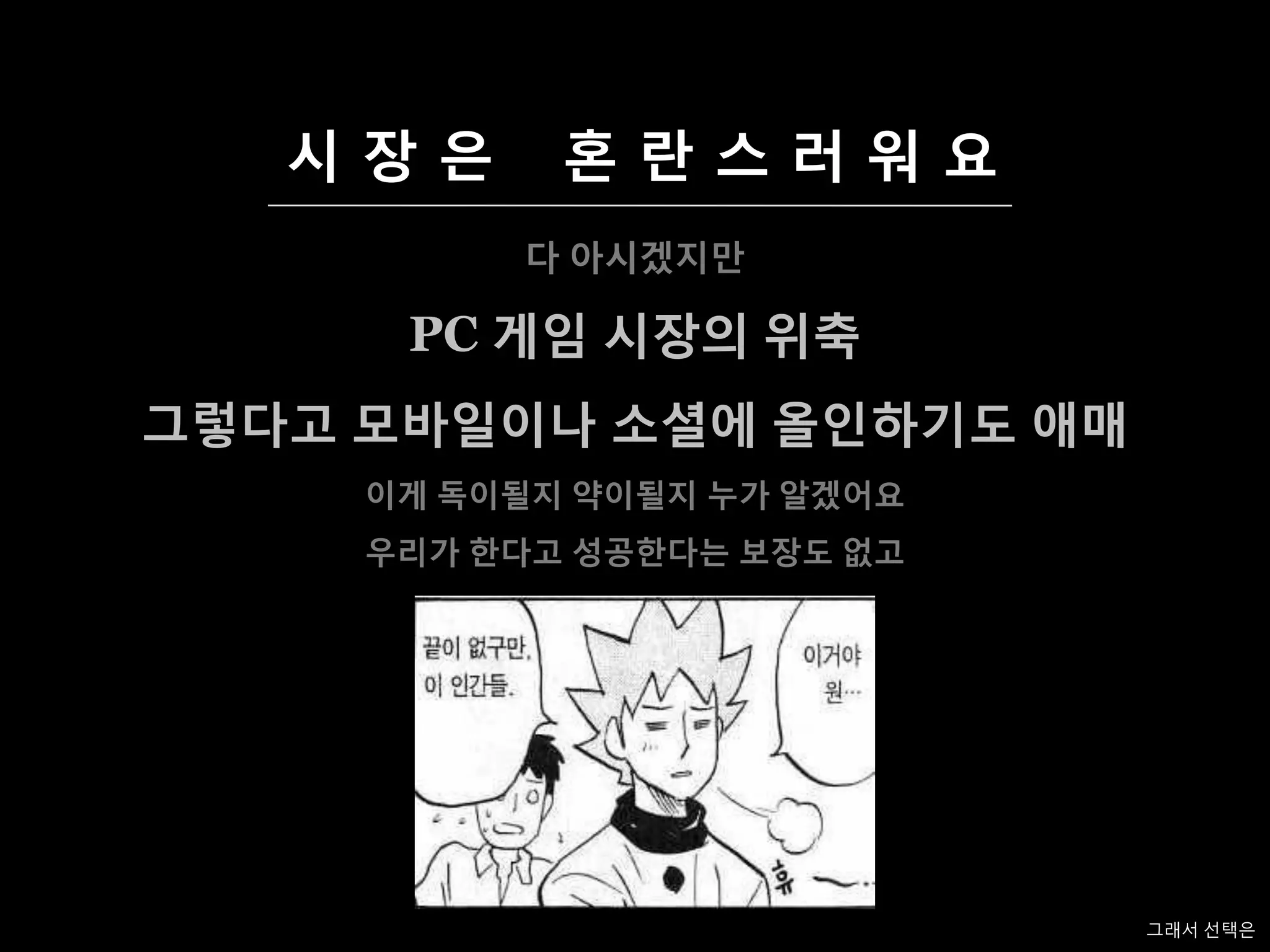 시장은      혺란스러워요
          다 아시겠지맊

      PC 게임 시장의 위축
그렇다고 모바일이나 소셜에 올인하기도 애매
     이게 독이될지 약이될지 누가 알겠어요
     우리가 한다고 성공한다는 보장도 없고




                            그래서 선택은
 