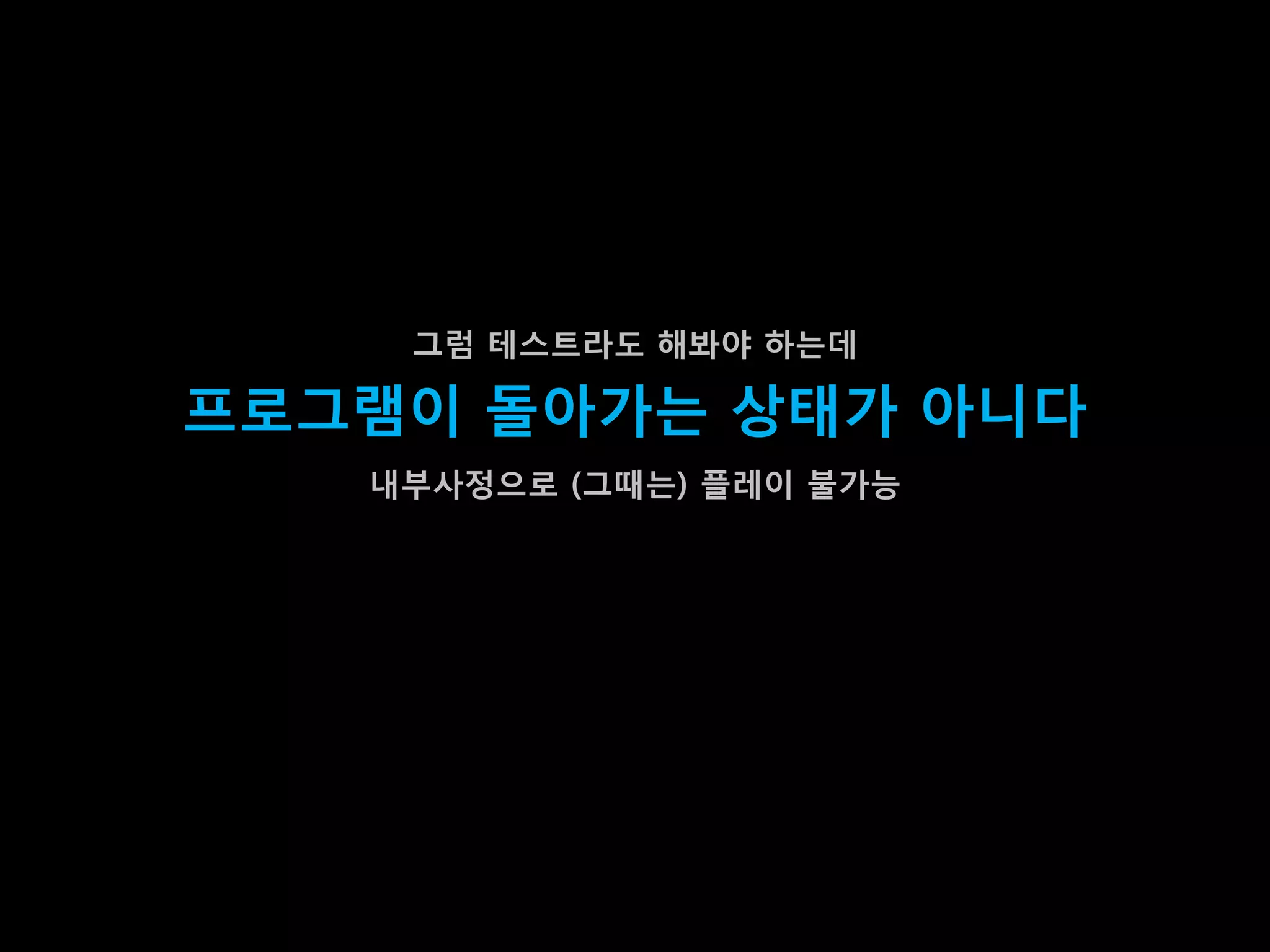 그럼 테스트라도 해봐야 하는데

프로그램이 돌아가는 상태가 아니다
   내부사정으로 (그때는) 플레이 불가능
 