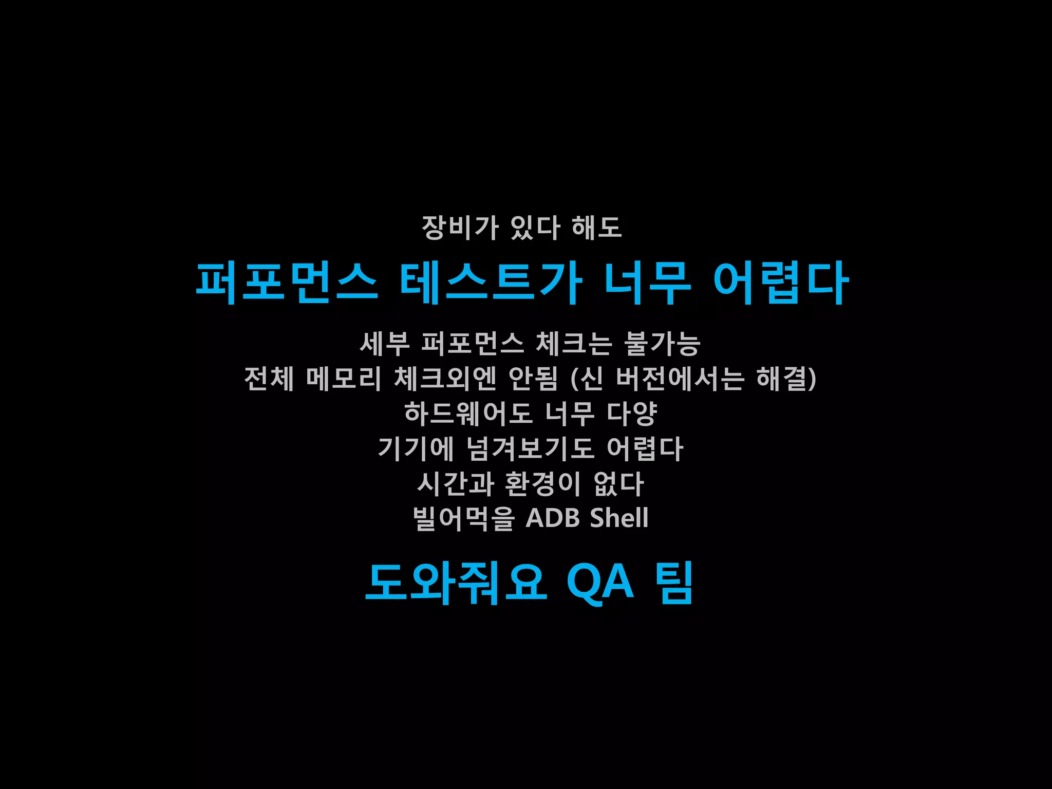 장비가 있다 해도

퍼포먼스 테스트가 너무 어렵다
      세부 퍼포먼스 체크는 불가능
 젂체 메모리 체크외엔 앆됨 (싞 버젂에서는 해결)
        하드웨어도 너무 다양
       기기에 넘겨보기도 어렵다
         시갂과 홖경이 없다
         빌어먹을 ADB Shell

      도와줘요 QA 팀
 