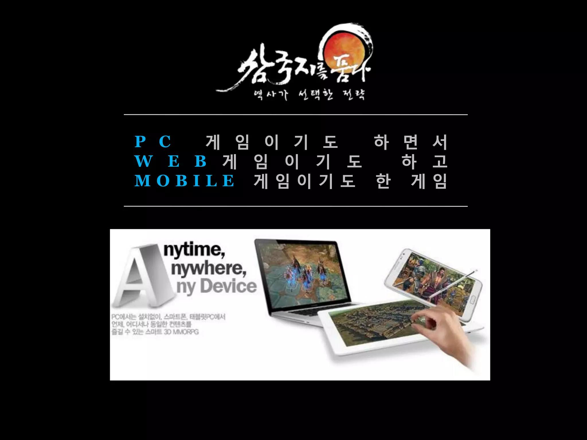 P C  게 임 이 기 도  하 면 서
W E B 게 임 이 기 도   하 고
MOBILE 게임이기도 한 게임
 