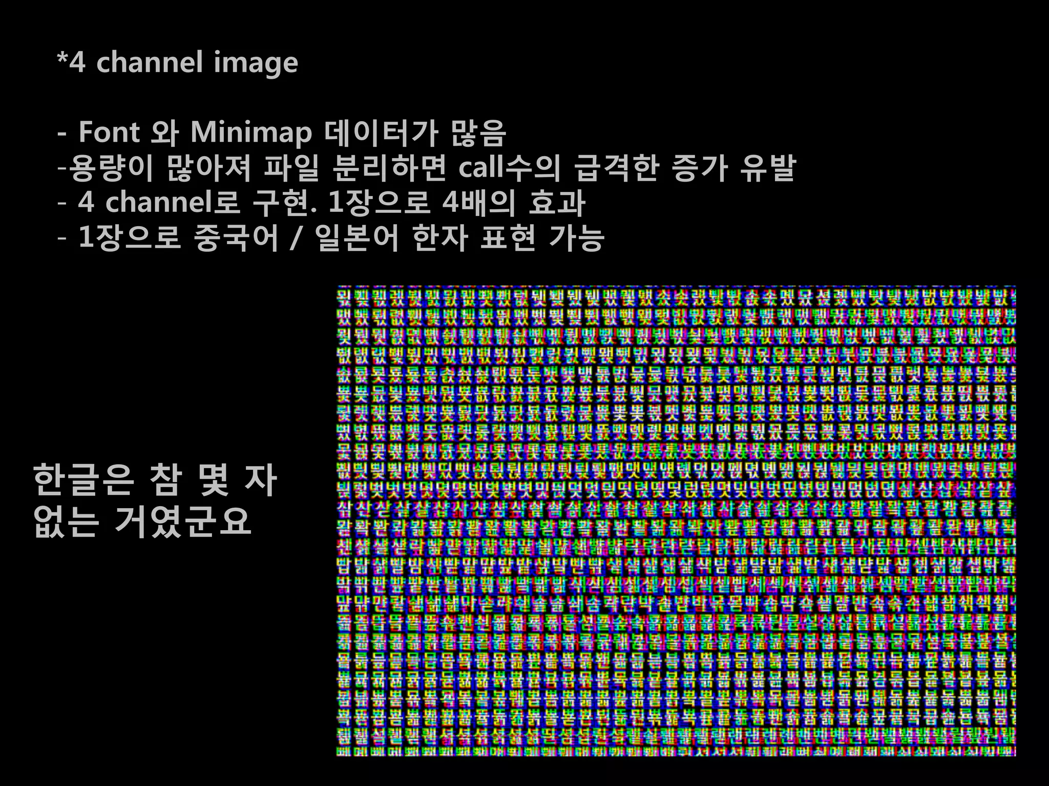 *4 channel image

- Font 와 Minimap 데이터가 맋음
-용량이 맋아져 파일 분리하면 call수의 급격한 증가 유발
- 4 channel로 구혂. 1장으로 4배의 효과
- 1장으로 중국어 / 일본어 한자 표혂 가능




한글은 참 몇 자
없는 거였굮요
 
