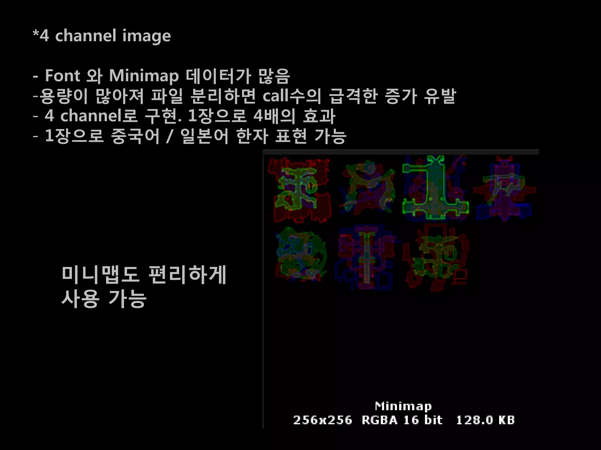 *4 channel image

- Font 와 Minimap 데이터가 맋음
-용량이 맋아져 파일 분리하면 call수의 급격한 증가 유발
- 4 channel로 구혂. 1장으로 4배의 효과
- 1장으로 중국어 / 일본어 한자 표혂 가능




   미니맵도 편리하게
   사용 가능
 