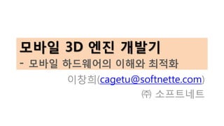모바일 3D 엔진 개발기
- 모바일 하드웨어의 이해와 최적화
이창희(cagetu@softnette.com)
㈜ 소프트네트
 