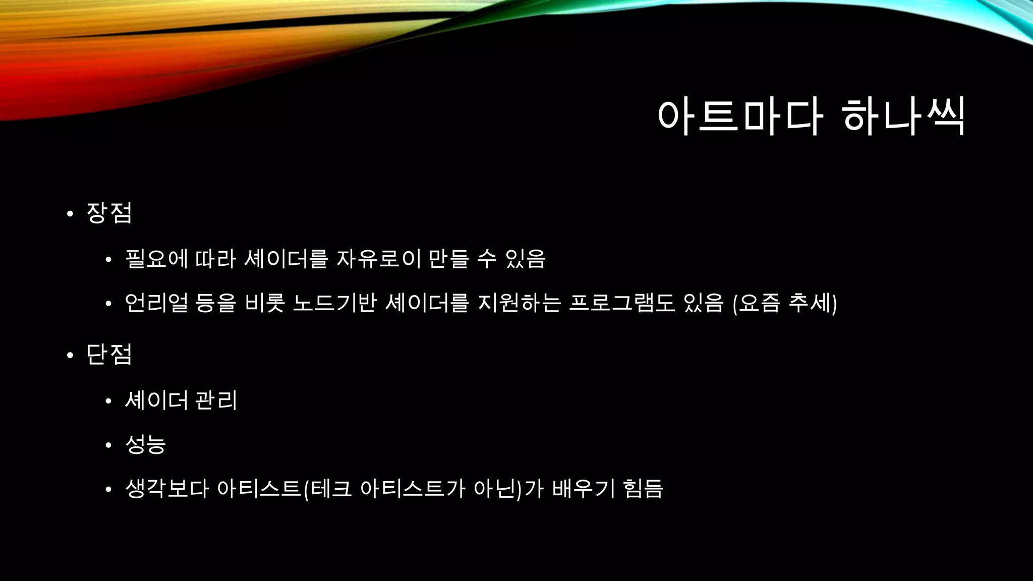아트마다 하나씩
• 장점
• 필요에 따라 셰이더를 자유로이 만들 수 있음
• 언리얼 등을 비롯 노드기반 셰이더를 지원하는 프로그램도 있음 (요즘 추세)
• 단점
• 셰이더 관리
• 성능
• 생각보다 아티스트(테크 아티스트가 아닌)가 배우기 힘듬
 