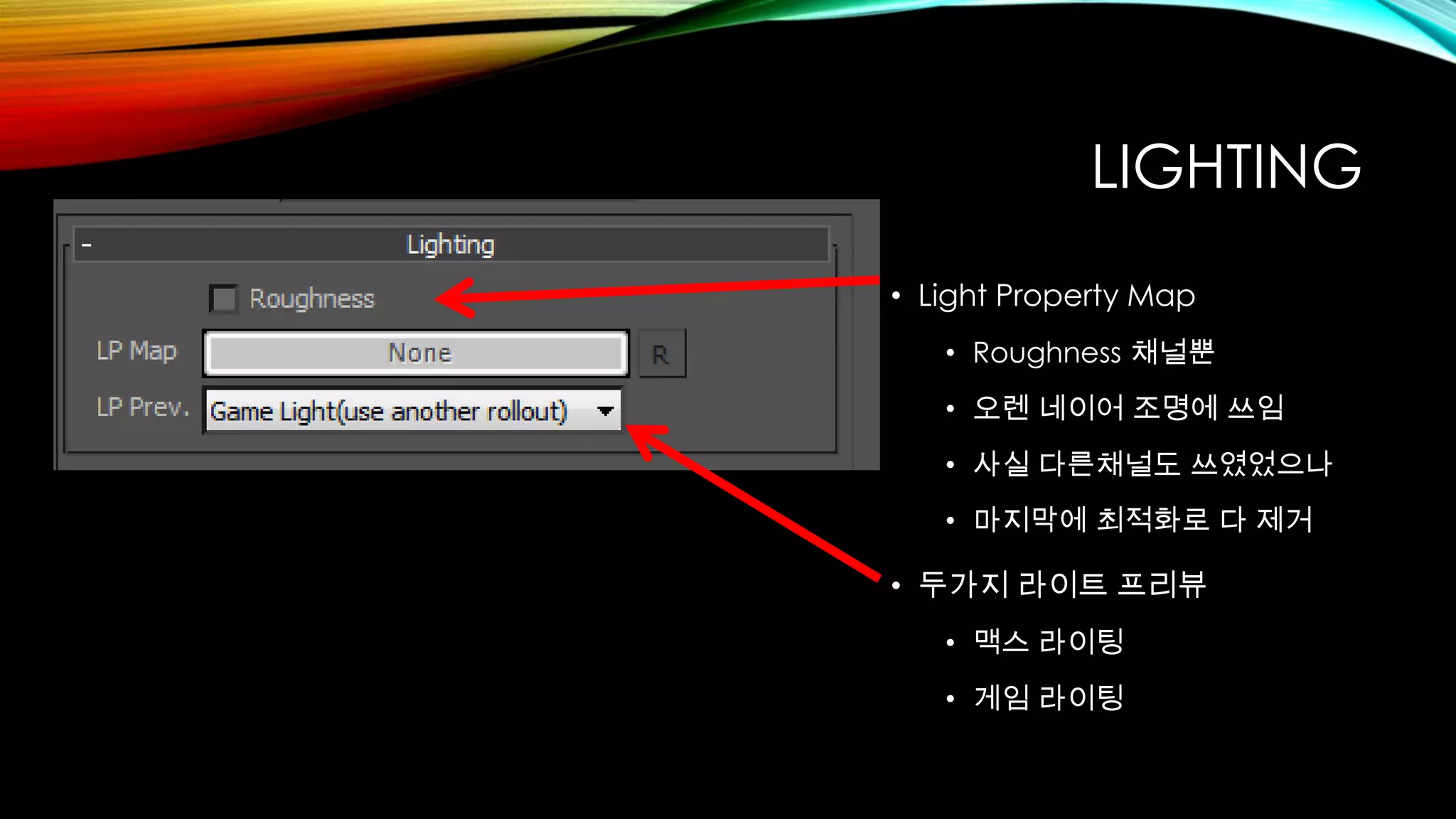 LIGHTING
• Light Property Map
• Roughness 채널뿐
• 오렌 네이어 조명에 쓰임
• 사실 다른채널도 쓰였었으나
• 마지막에 최적화로 다 제거
• 두가지 라이트 프리뷰
• 맥스 라이팅
• 게임 라이팅
 