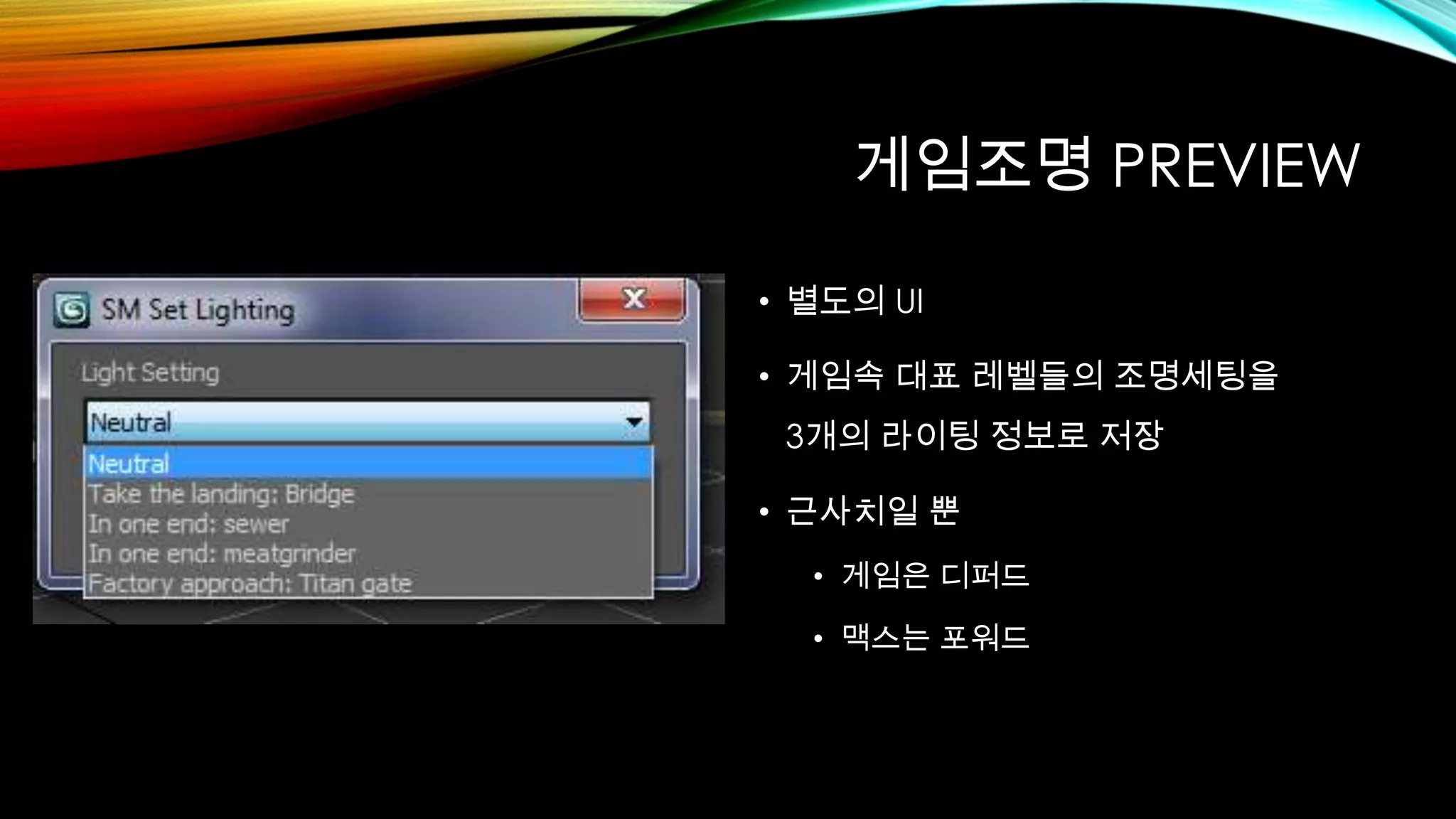 게임조명 PREVIEW
• 별도의 UI
• 게임속 대표 레벨들의 조명세팅을
3개의 라이팅 정보로 저장
• 근사치일 뿐
• 게임은 디퍼드
• 맥스는 포워드
 