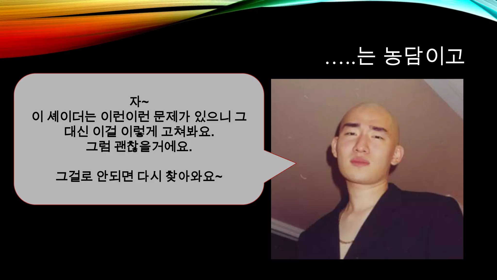 …..는 농담이고
자~
이 셰이더는 이런이런 문제가 있으니 그
대신 이걸 이렇게 고쳐봐요.
그럼 괜찮을거에요.
그걸로 안되면 다시 찾아와요~
 