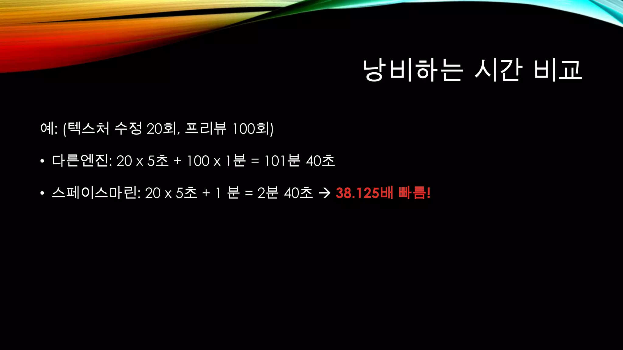 낭비하는 시간 비교
예: (텍스처 수정 20회, 프리뷰 100회)
• 다른엔진: 20 x 5초 + 100 x 1분 = 101분 40초
• 스페이스마린: 20 x 5초 + 1 분 = 2분 40초  38.125배 빠름!
 