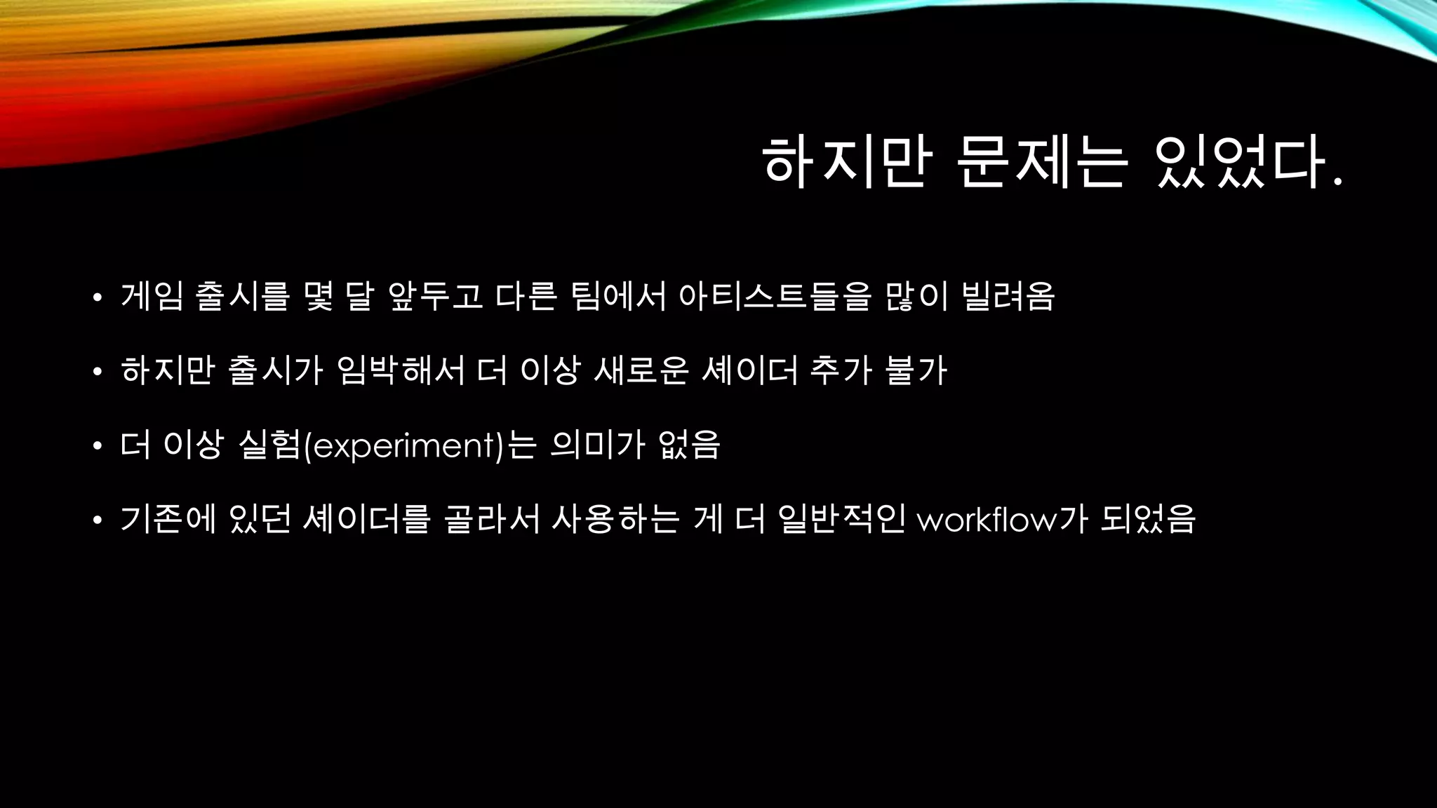 하지만 문제는 있었다.
• 게임 출시를 몇 달 앞두고 다른 팀에서 아티스트들을 많이 빌려옴
• 하지만 출시가 임박해서 더 이상 새로운 셰이더 추가 불가
• 더 이상 실험(experiment)는 의미가 없음
• 기존에 있던 셰이더를 골라서 사용하는 게 더 일반적인 workflow가 되었음
 