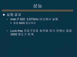 성능
 실행 결과
− Intel i7 920 2.67GHz 머신에서 실행
 동접 8000 정도까지
− Lock-free 자료구조로 최적화 하기 전에는 동접
3000 정도가 한계.
 