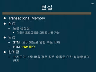 현실
 Transactional Memory
 장점
− 높은 생산성
 기존의 프로그램을 그대로 사용 가능
 단점
− STM : 오버헤드로 인한 속도 저하
− HTM : HW 필요.
 한계점
− 쓰레드가 너무 많을 경우 잦은 충돌로 인한 성능향상의
한계
2-46
 
