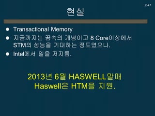현실
 Transactional Memory
 지금까지는 꿈속의 개념이고 8 Core이상에서
STM의 성능을 기대하는 정도였으나.
 Intel에서 일을 저지름.
2-47
2013년 6월 HASWELL말매
Haswell은 HTM을 지원.
 