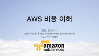 AWS 비용 이해
정진, 영업이사
Asia Pacific Sales and Business Development
Sep 26th, 2013
 