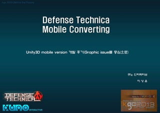 Defense Technica
Mobile Converting
쿠노 인터렉티브
이 상 윤
Unity3D mobile version 개발 후기(Graphic issue를 중심으로)
 