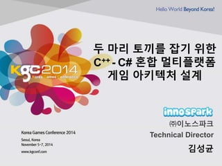두 마리 토끼를 잡기 위한 
C++ - C# 혼합 멀티플랫폼 
게임 아키텍처 설계 
㈜이노스파크 
Technical Director 
김성균 
 