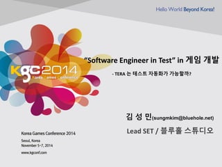 “Software Engineer in Test” in 게임 개발 - TERA 는 테스트 자동화가 가능할까? 
김 성 민(sungmkim@bluehole.net) 
Lead SET / 블루홀 스튜디오  