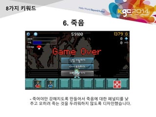 6. 죽음 
8가지 키워드 
- 죽어야만 강해지도록 만들어서 죽음에 대한 페널티를 낮 
추고 오히려 죽는 것을 두려워하지 않도록 디자인했습니다. 
 