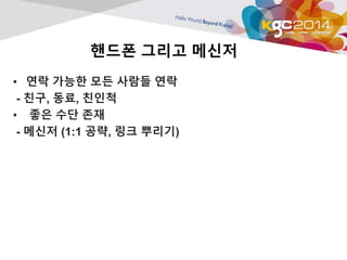 핸드폰 그리고 메신저 
• 연락 가능한 모든 사람들 연락 
- 친구, 동료, 친인척 
• 좋은 수단 존재 
- 메신저 (1:1 공략, 링크 뿌리기) 
 