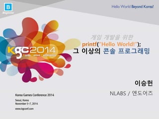 게임 개발을 위한
printf(“Hello World!”);
그 이상의 콘솔 프로그래밍
이승헌
NLABS / 엔도어즈
B
Beginner
 