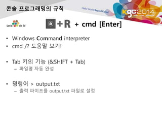 + cmd [Enter]
? Windows Command interpreter
? cmd /? ??? ??!
? Tab ?? ?? (&SHIFT + Tab)
C ??? ?? ??
? ??? > output.txt
C ?? ???? output.txt ??? ??
?? ?????? ??
 