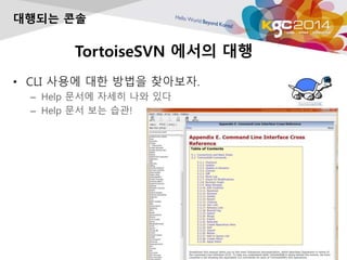 TortoiseSVN 에서의 대행
• CLI 사용에 대한 방법을 찾아보자.
– Help 문서에 자세히 나와 있다
– Help 문서 보는 습관!
대행되는 콘솔
 