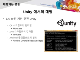 Unity 에서의 대행
• IDE 화된 게임 엔진 Unity
– C# 스크립트의 컴파일
• Mono.exe
– Java 스크립트의 컴파일
• Javac.exe
– Android 플랫폼으로의 빌드
• Adb.exe (Android Debug Bridge)
대행되는 콘솔
 