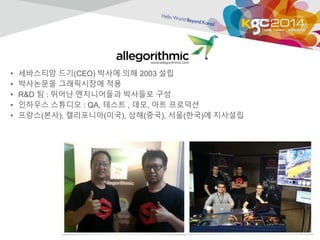 • 세바스티앙 드기(CEO) 박사에 의해 2003 설립 
• 박사논문을 그래픽시장에 적용 
• R&D 팀 : 뛰어난 엔지니어들과 박사들로 구성 
• 인하우스 스튜디오 : QA, 테스트 , 데모, 아트 프로덕션 
• 프랑스(본사), 캘리포니아(미국), 상해(중국), 서울(한국)에 지사설립 
 