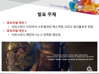 발표 주제 
• 튜토리얼 섹션 1 
• 서브스턴스 디자이너 스트림라인 텍스처링 그리고 워크플로우 전반. 
• 튜토리얼 섹션 2 
• 서브스턴스 페인터 1.0 그 강력한 생산성. 
 