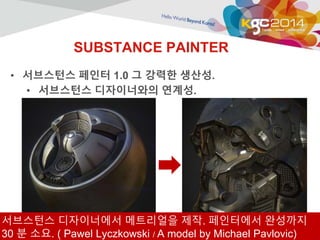 SUBSTANCE PAINTER 
• 서브스턴스 페인터 1.0 그 강력한 생산성. 
• 서브스턴스 디자이너와의 연계성. 
서브스턴스 디자이너에서 메트리얼을 제작. 페인터에서 완성까지 
30 분 소요. ( Pawel Lyczkowski / A model by Michael Pavlovic) 
 