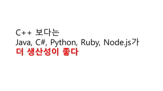 C++ 보다는
Java, C#, Python, Ruby, Node.js가
더 생산성이 좋다
 